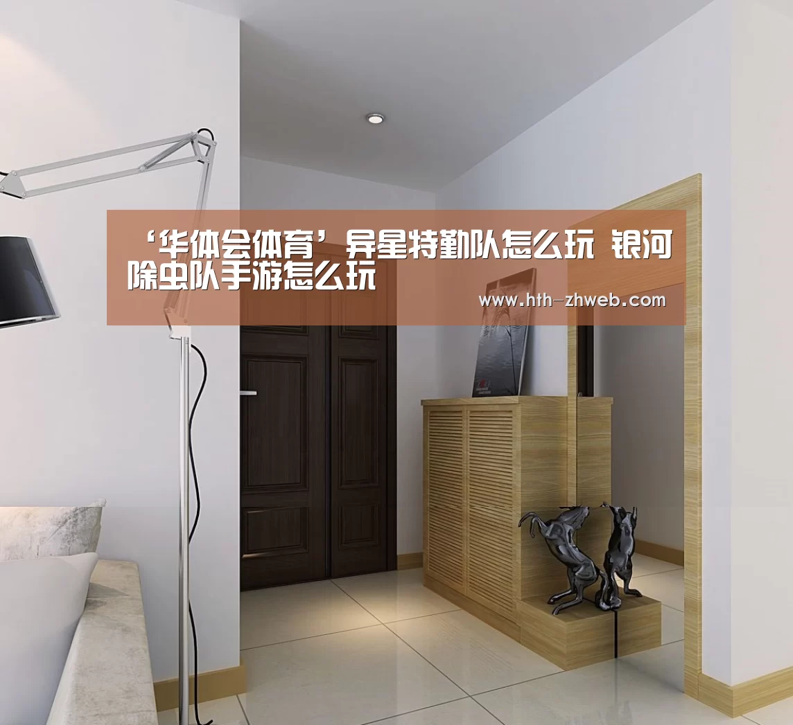‘华体会体育’异星特勤队怎么玩 银河除虫队手游怎么玩(图1) 华体会体育