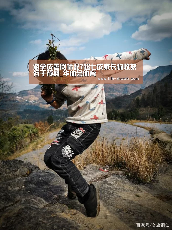 游学成暑假标配?超七成家长称收获低于预期_华体会体育(图1) 华体会体育
