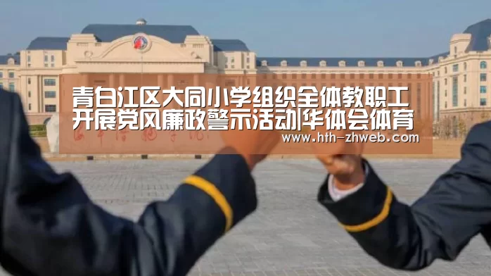青白江区大同小学组织全体教职工开展党风廉政警示活动|华体会体育(图1) 华体会体育
