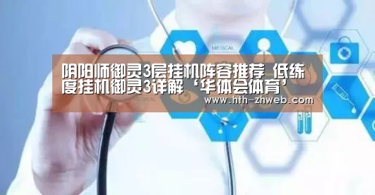 阴阳师御灵3层挂机阵容推荐 低练度挂机御灵3详解‘华体会体育’(图3) 华体会体育