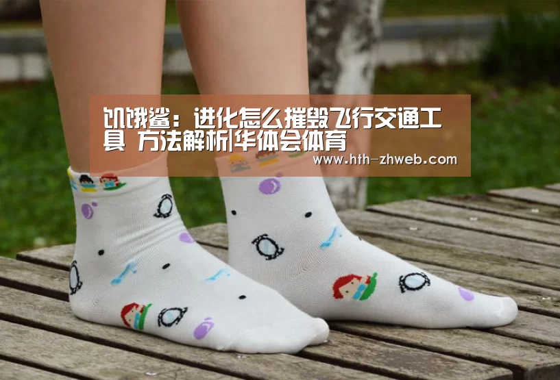 饥饿鲨:进化怎么摧毁飞行交通工具 方法解析|华体会体育(图1) 华体会体育
