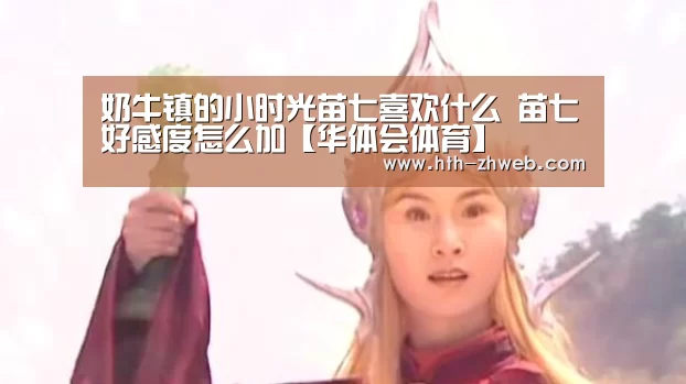奶牛镇的小时光苗七喜欢什么 苗七好感度怎么加【华体会体育】(图1) 华体会体育